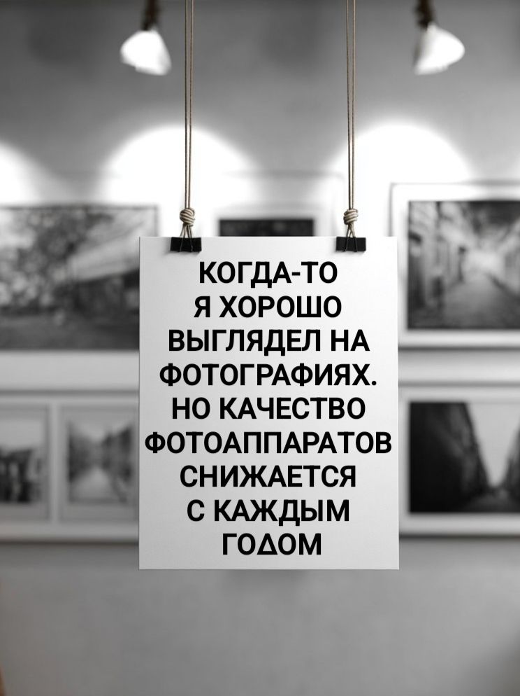 КОГДА-ТО Я ХОРОШО ВЫГЛЯДЕЛ НА ФОТОГРАФИЯХ. НО КАЧЕСТВО ФОТОАППАРАТОВ СНИЖАЕТСЯ С КАЖДЫМ ГОДОМ