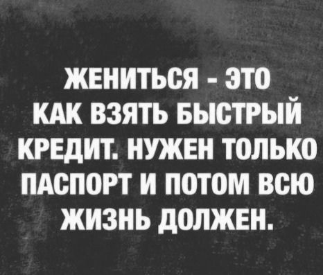 ЖЕНИТЬСЯ - ЭТО КАК ВЗЯТЬ БЫСТРЫЙ КРЕДИТ. НУЖЕН ТОЛЬКО ПАСПОРТ И ПОТОМ ВСЮ ЖИЗНЬ ДОЛЖЕН.