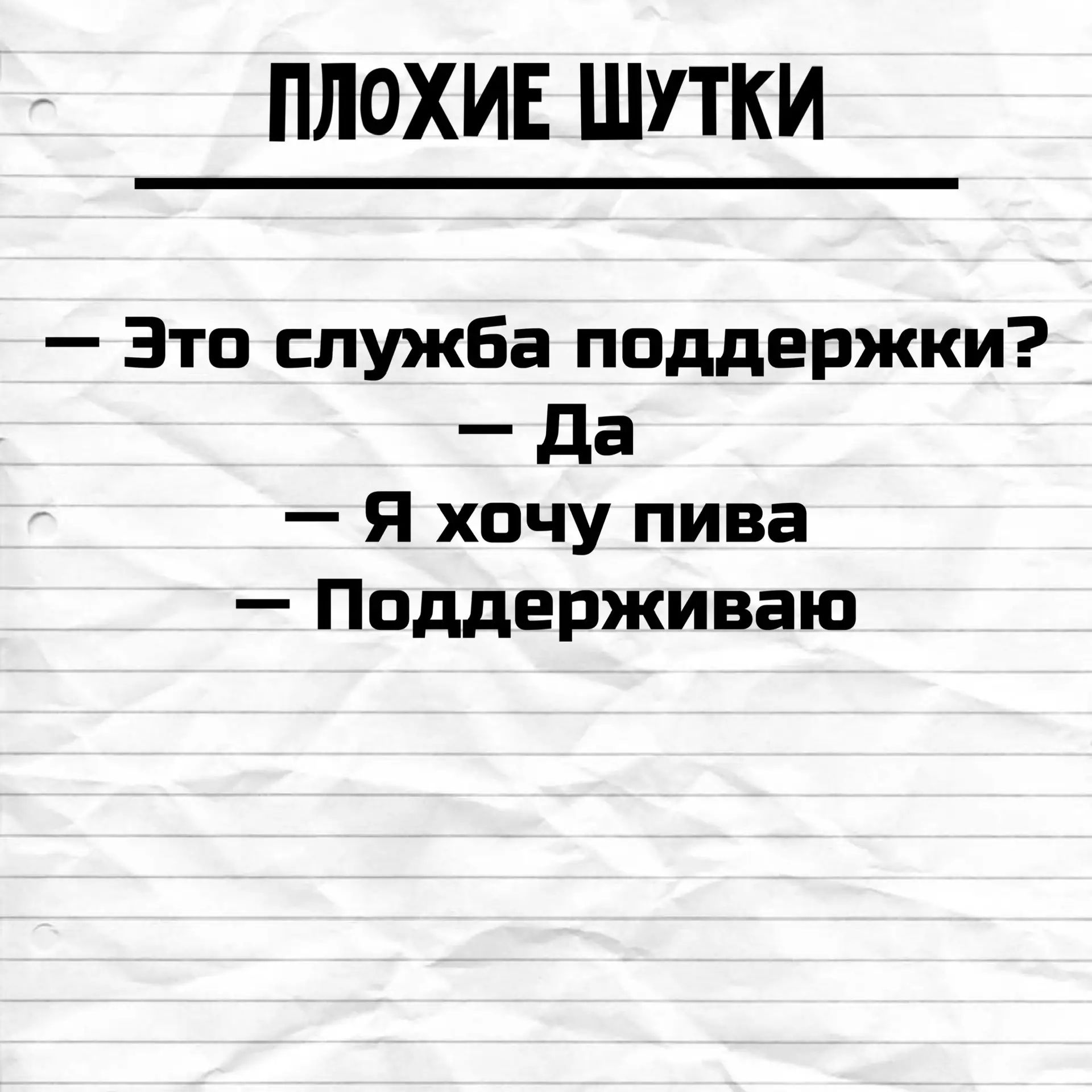 ПЛОХИЕ ШУТКИ
— Это служба поддержки?
— Да
— Я хочу пива
— Поддерживаю