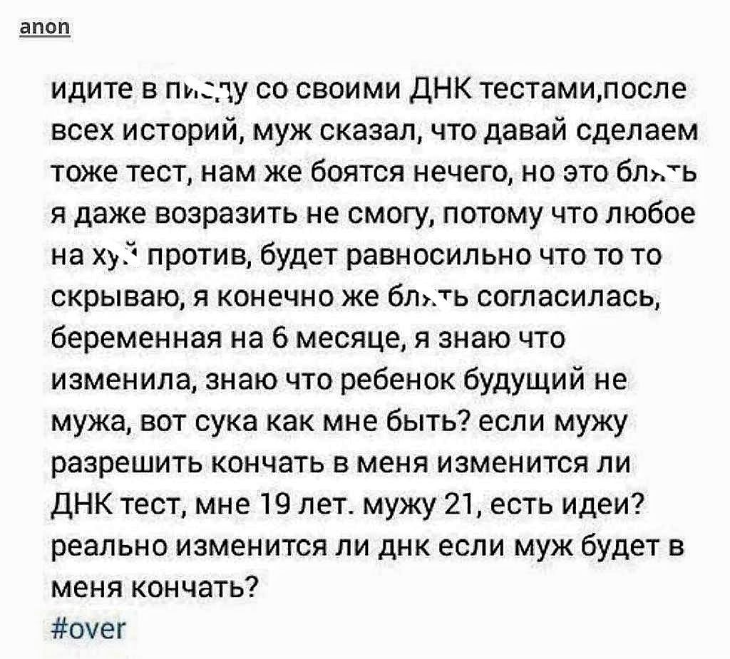 идите в пизду со своими ДНК тестами,после всех историй, муж сказал, что давай сделаем тоже тест, нам же бояться нечего, но это блять я даже возразить не смогу, потому что любое на хуй против, будет равносильно что то то скрываю, я конечно же блять согласилась, беременная на 6 месяце, я знаю что изменила, знаю что ребенок будущий не мужа, вот сука