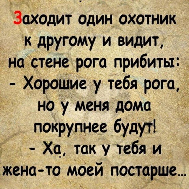 Заходит один охотник к другому и видит, на стене рога прибиты: - Хорошие у тебя рога, но у меня дома покрупнее будут! - Ха, так у тебя и жена-то моей постарше...