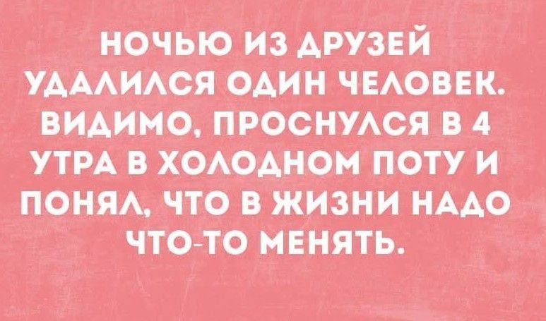 НОЧЬЮ ИЗ ДРУЗЕЙ УДАЛИЛСЯ ОДИН ЧЕЛОВЕК. ВИДИМО, ПРОСНУЛСЯ В 4 УТРА В ХОЛОДНОМ ПОТУ И ПОНЯЛ, ЧТО В ЖИЗНИ НАДО ЧТО-ТО МЕНЯТЬ.