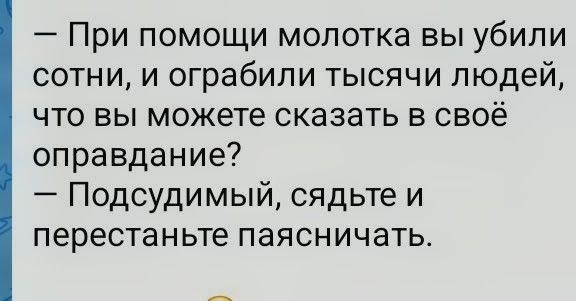 — При помощи молотка вы убили сотни, и ограбили тысячи людей, что вы можете сказать в своё оправдание? — Подсудимый, сядьте и перестаньте паясничать.