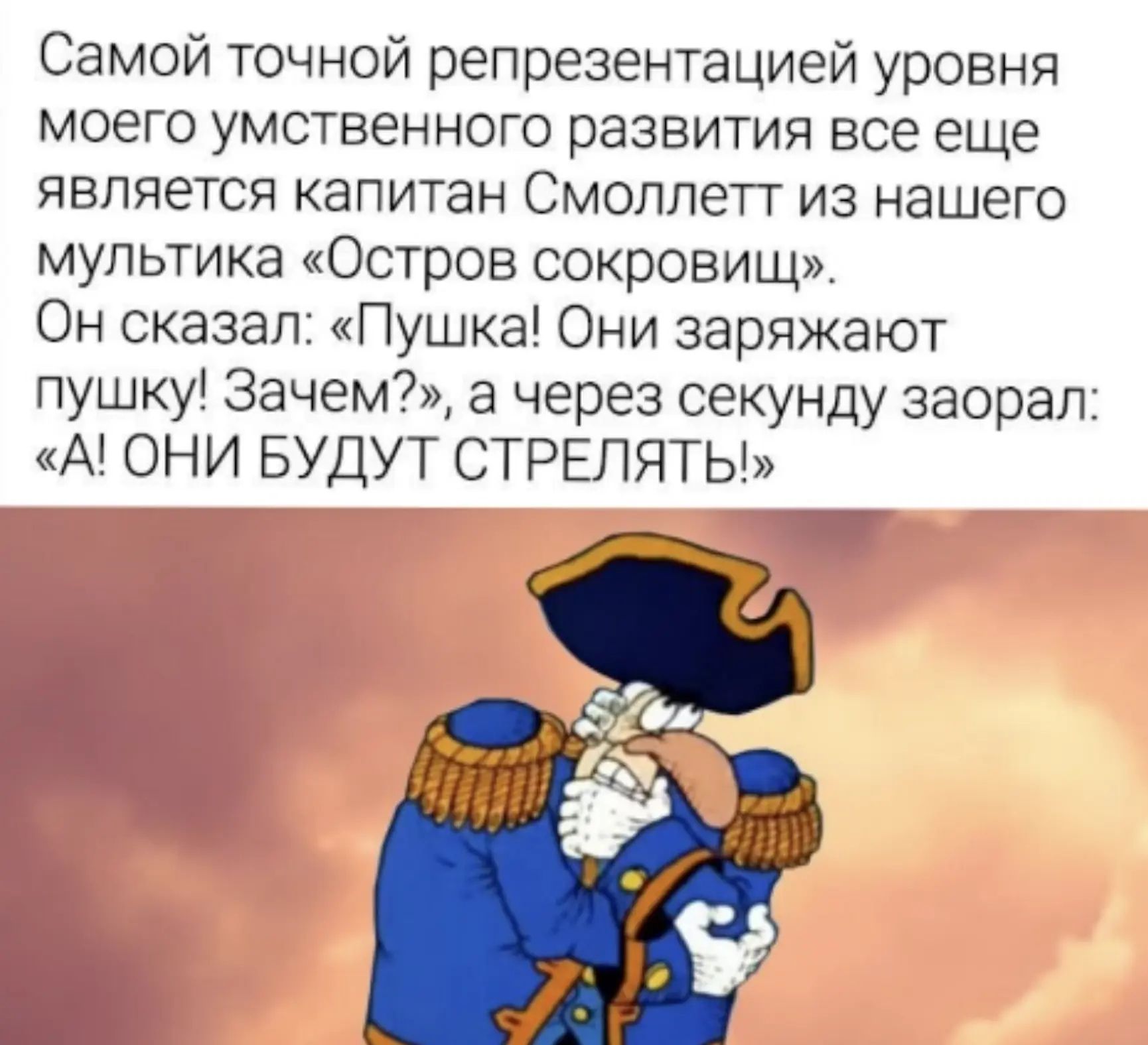 Самой точной репрезентацией уровня моего умственного развития все еще является капитан Смоллетт из нашего мультика «Остров сокровищ». Он сказал: «Пушка! Они заряжают пушку! Зачем?», а через секунду заорал: «А! ОНИ БУДУТ СТРЕЛЯТЬ!»