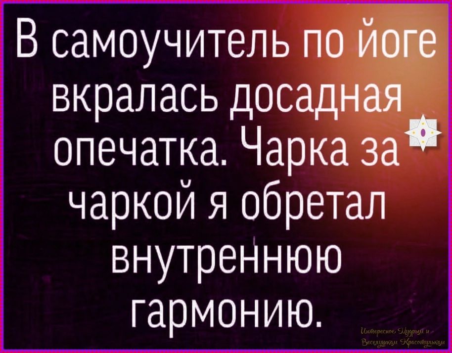 В самоучитель по йоге вкралась досадная опечатка. Чарка за чаркой я обретал внутреннюю гармонию.