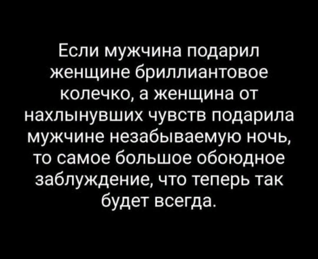 Если мужчина подарил женщине бриллиантовое колечко, а женщина от нахлынувших чувств подарила мужчине незабываемую ночь, то самое большое обоюдное заблуждение, что теперь так будет всегда.