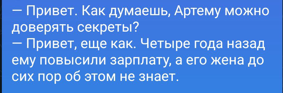 — Привет. Как думаешь, Артему можно доверять секреты? — Привет, еще как. Четыре года назад ему повысили зарплату, а его жена до сих пор об этом не знает.