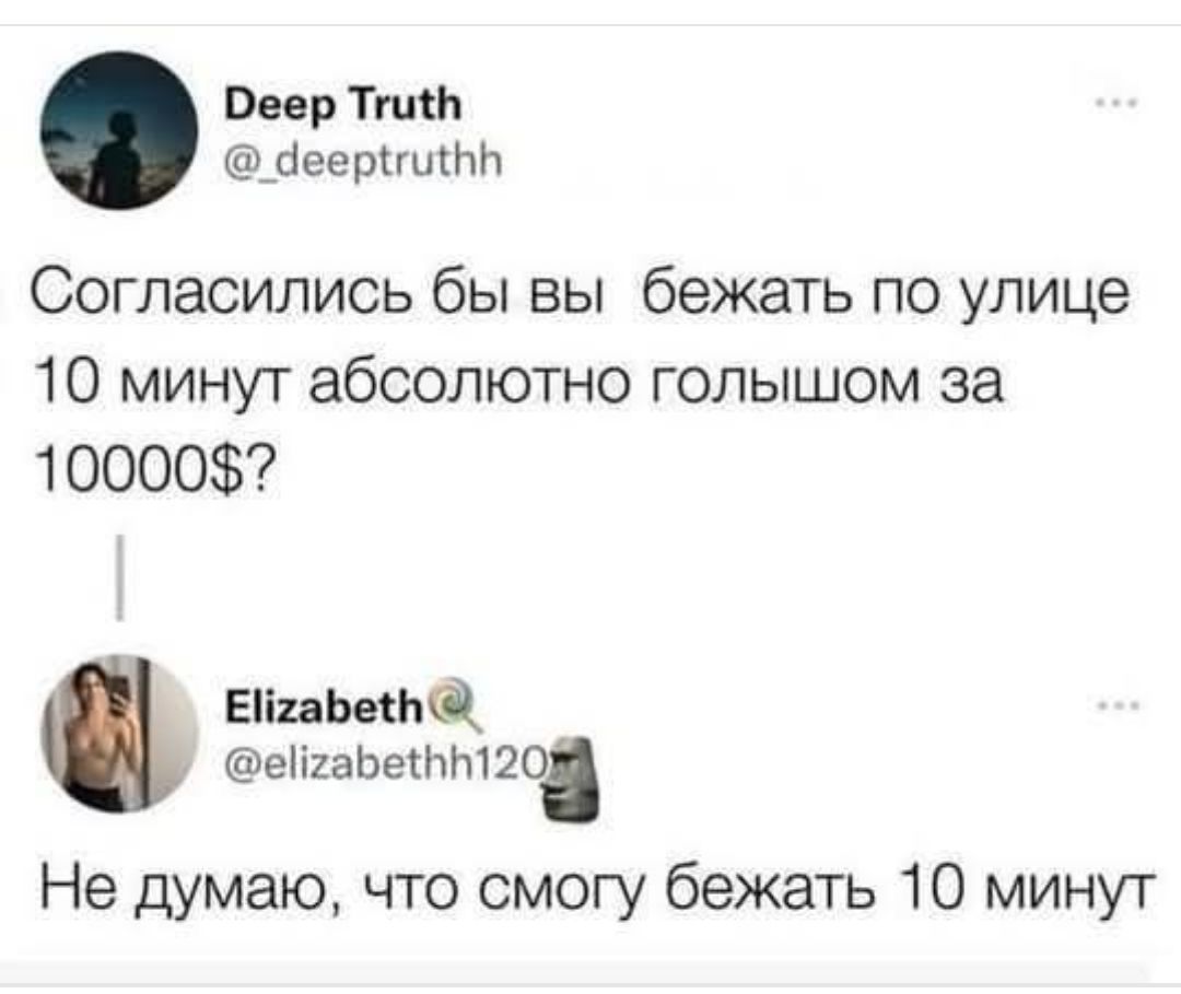 Deep Truth @ _deeptruthh Согласились бы вы бежать по улице 10 минут абсолютно голышом за 10000$? Elizabeth @elizabethh120 🗿 Не думаю, что смогу бежать 10 минут
