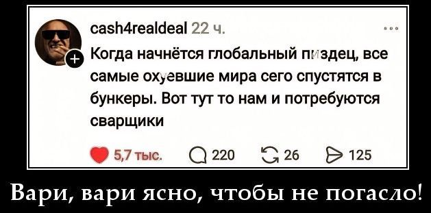 cash4realdeal 22 ч. Когда начнётся глобальный пиздец, все самые охуевшие мира сего спустятся в бункеры. Вот тут то нам и потребуются сварщики 5,7 тыс. 220 26 125 Вари, вари ясно, чтобы не погасло!