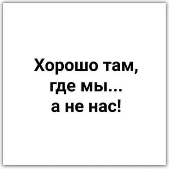 Хорошо там, где мы... а не нас!
