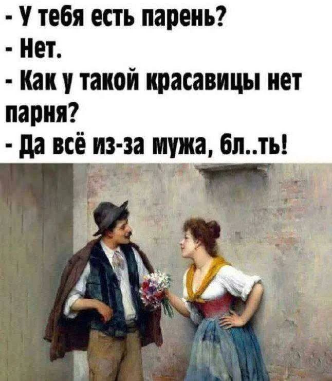 - У тебя есть парень?
- Нет.
- Как у такой красавицы нет парня?
- Да всё из-за мужа, бл..ть!