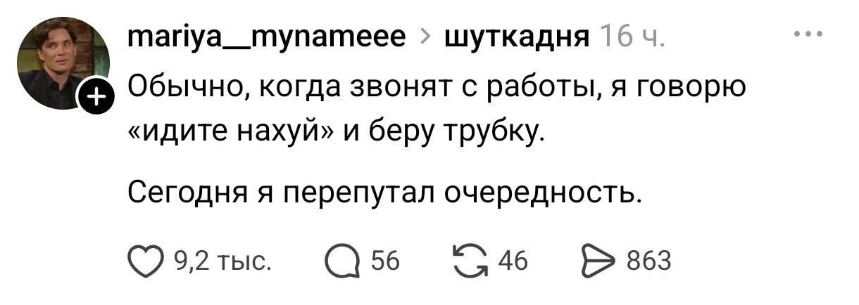 mariya__mynameeee > шуткадня 16 ч. Обычно, когда звонят с работы, я говорю «идите нахуй» и беру трубку. Сегодня я перепутал очередность.