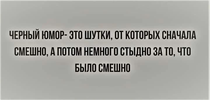 Черный юмор - это шутки, от которых сначала смешно, а потом немного стыдно за то, что было смешно.