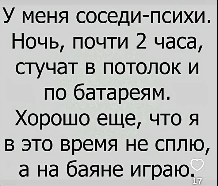 У меня соседи-психи. Ночь, почти 2 часа, стучат в потолок и по батареям. Хорошо еще, что я в это время не сплю, а на баяне играю.