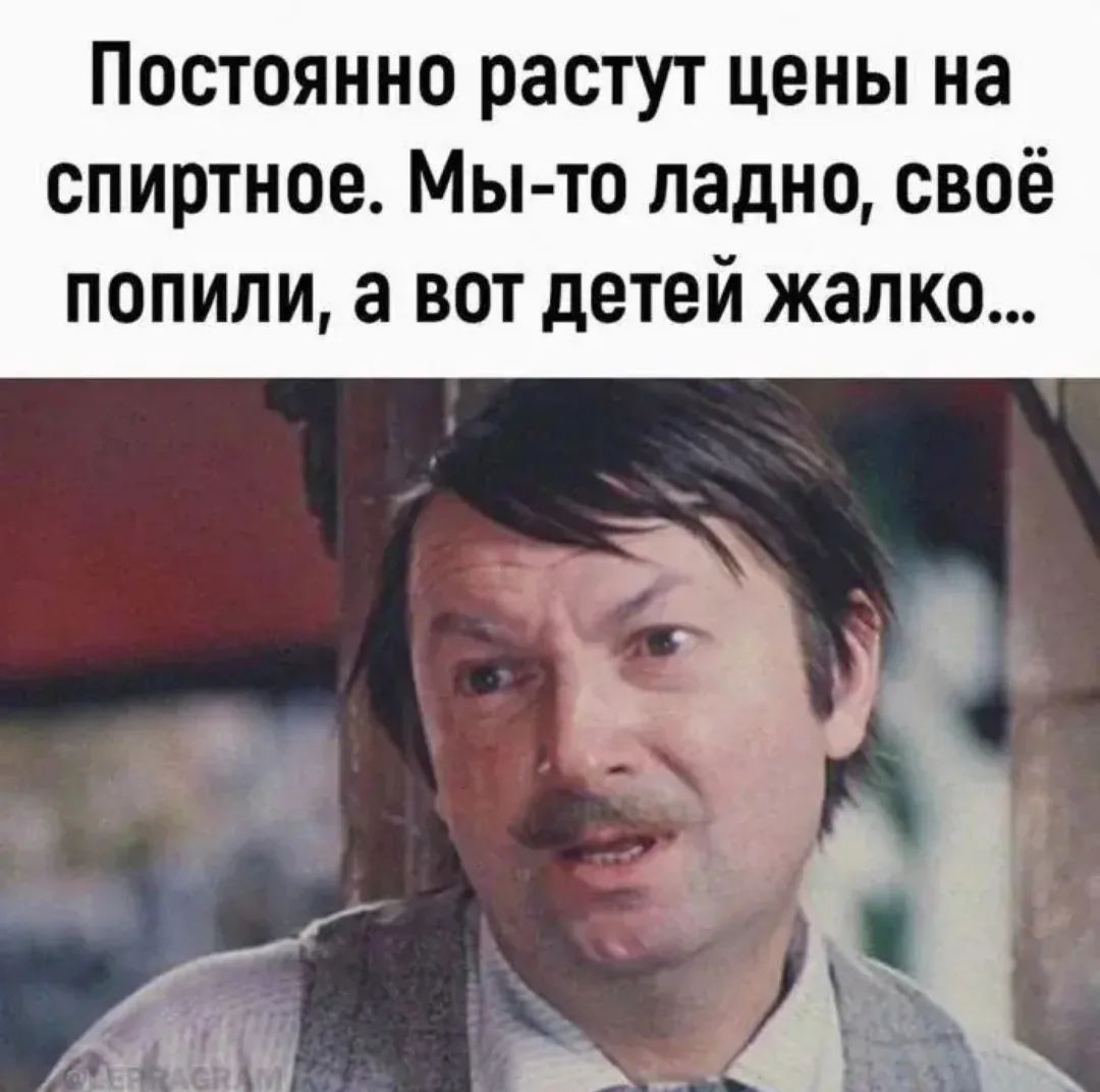 Постоянно растут цены на спиртное. Мы-то ладно, своё попили, а вот детей жалко...