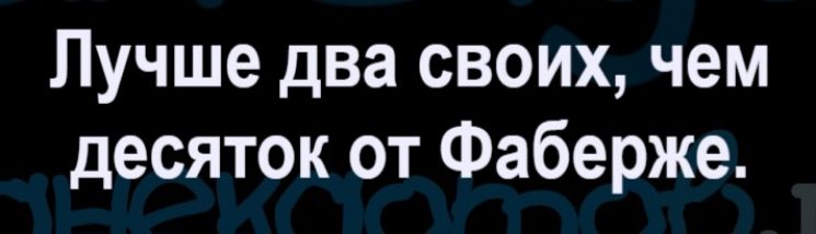 Лучше два своих, чем десяток от Фаберже.