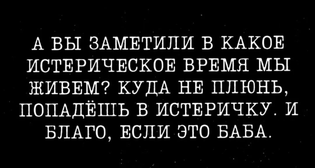А ВЫ ЗАМЕТИЛИ В КАКОЕ ИСТЕРИЧЕСКОЕ ВРЕМЯ МЫ ЖИВЕМ? КУДА НЕ ПЛЮНЬ, ПОПАДЁШЬ В ИСТЕРИЧКУ. И БЛАГО, ЕСЛИ ЭТО БАБА.