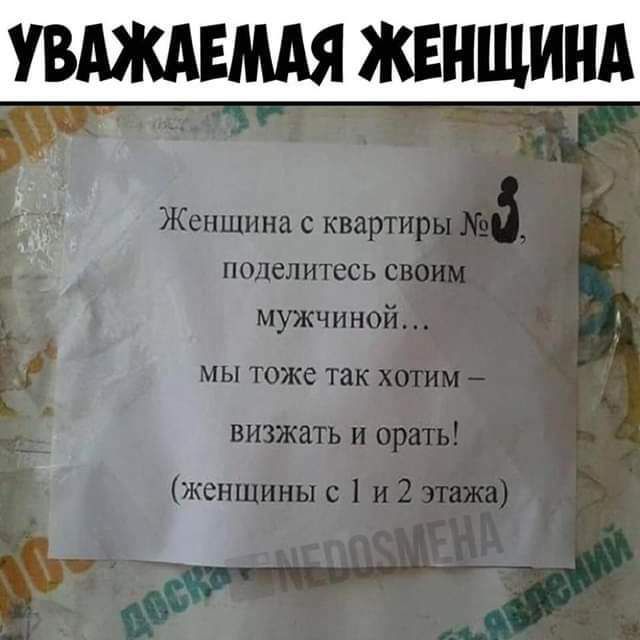 УВАЖАЕМАЯ ЖЕНЩИНА Женщина с квартиры №3, поделитесь своим мужчиной... мы тоже так хотим - визжать и орать! (женщины с 1 и 2 этажа)