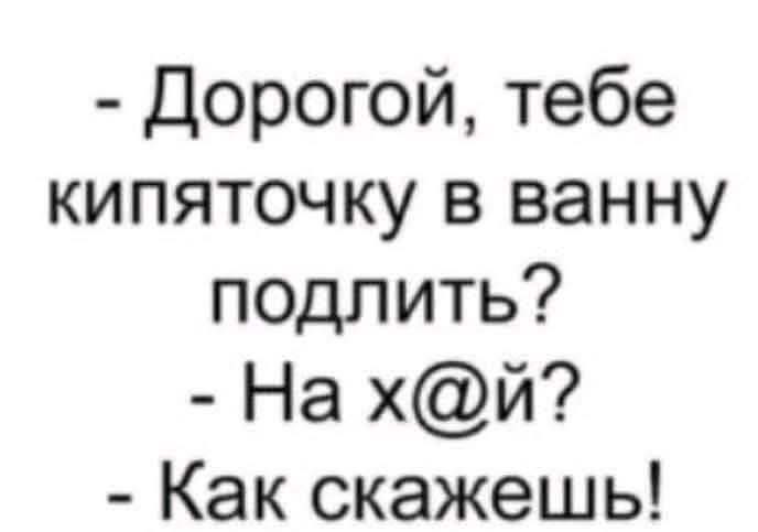- Дорогой, тебе кипяточку в ванну подлить?
- На х@й?
- Как скажешь!