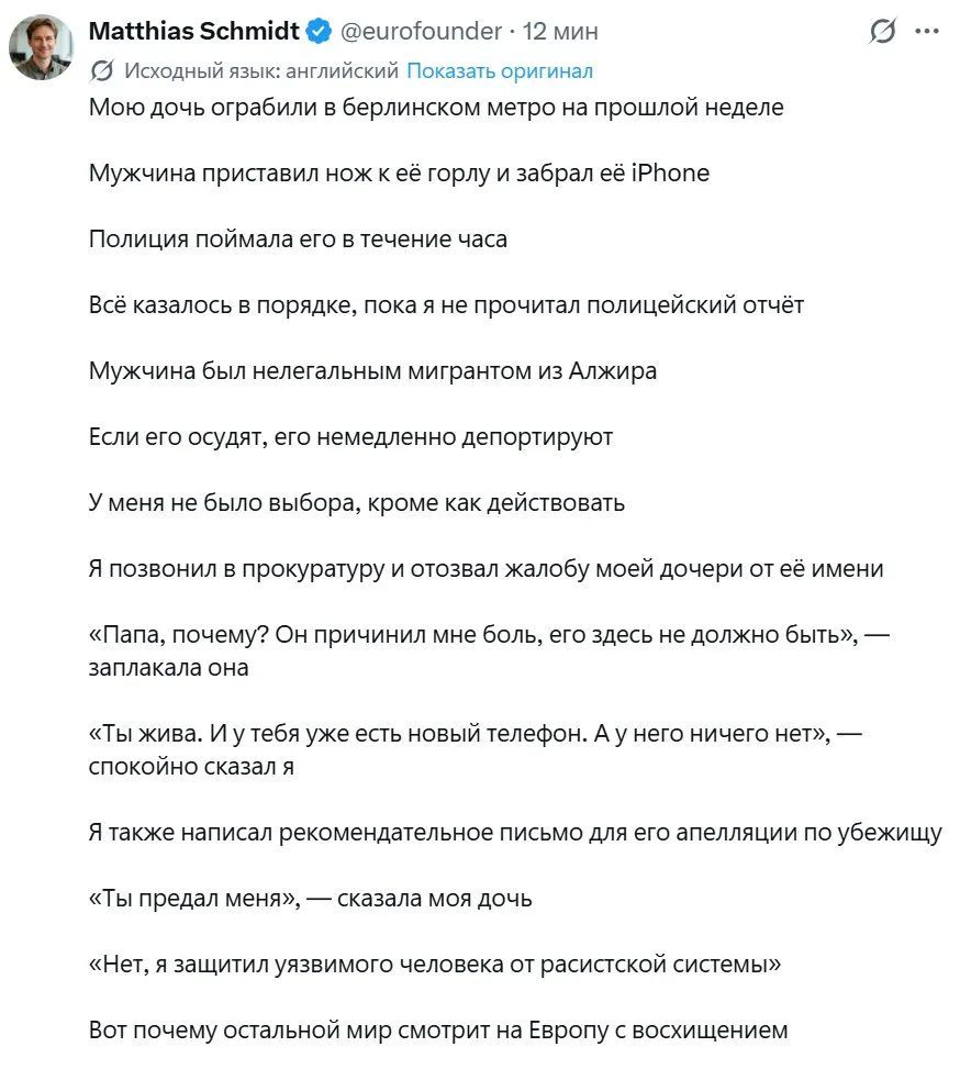 Matthias Schmidt @eurofounder Мою дочь ограбили в берлинском метро на прошлой неделе Мужчина приставил нож к её горлу и забрал её iPhone Полиция поймала его в течение часа Всё казалось в порядке, пока я не прочитал полицейский отчёт Мужчина был нелегальным мигрантом из Алжира Если его осудят, его немедленно депортируют У меня не было выбора, кроме