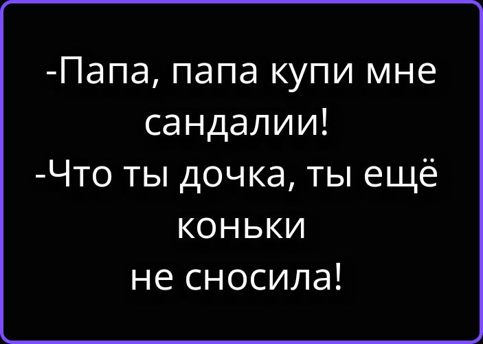-Папа, папа купи мне сандалии! -Что ты дочка, ты ещё коньки не сносила!