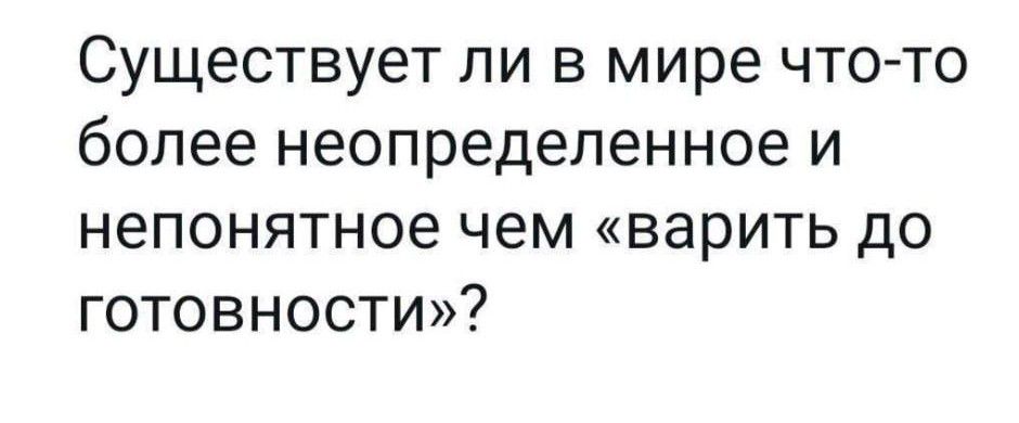 Существует ли в мире что-то более неопределенное и непонятное чем «варить до готовности»?