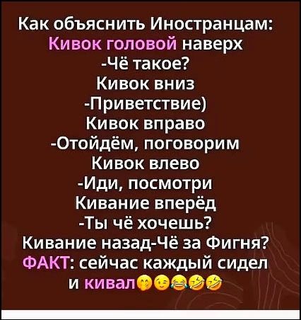 Как объяснить иностранцам: Кивок головой наверх - Чё такое? Кивок вниз - Приветствие) Кивок вправо - Отойдём, поговорим Кивок влево - Иди, посмотри Кивание вперёд - Ты чё хочешь? Кивание назад - Чё за фигня? ФАКТ: сейчас каждый сидел и кивал