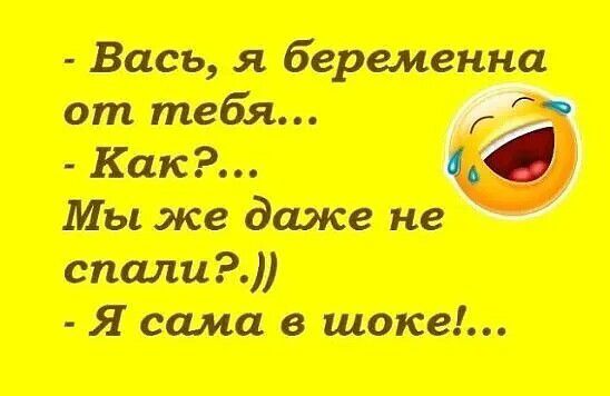 - Вась, я беременна от тебя...
- Как?... Мы же даже не спали?))
- Я сама в шоке!...