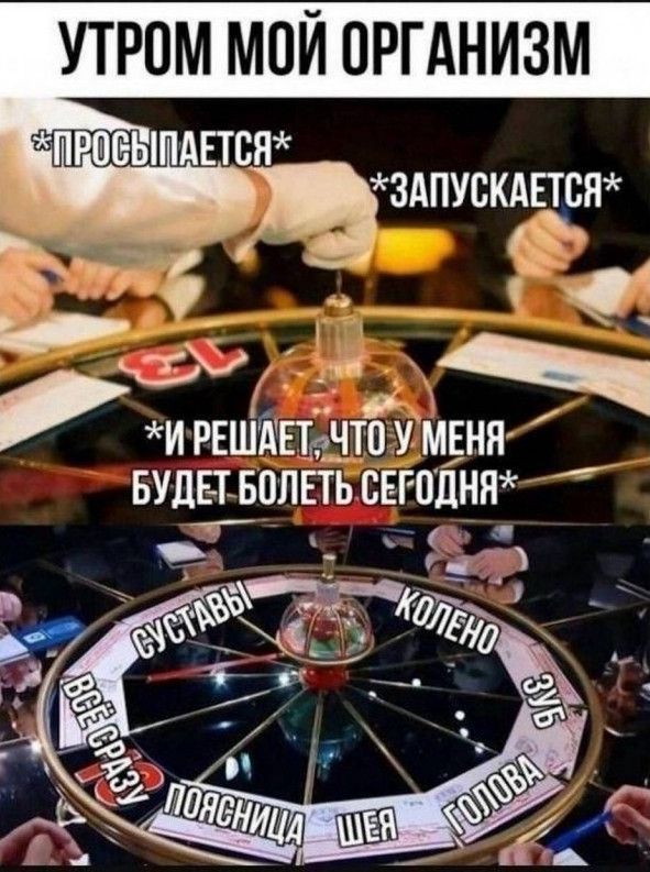 УТРОМ МОЙ ОРГАНИЗМ *ПРОСЫПАЕТСЯ* *ЗАПУСКАЕТСЯ* *И РЕШАЕТ, ЧТО У МЕНЯ БУДЕТ БОЛЕТЬ СЕГОДНЯ* СУСТАВЫ ВСЁ СРАЗУ ПОЯСНИЦА ШЕЯ ГОЛОВА ЗУБ КОЛЕНО