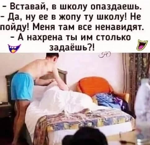 - Вставай, в школу опаздаешь.
- Да, ну ее в жопу ту школу! Не пойду! Меня там все ненавидят.
- А нахрена ты им столько задаёшь?!