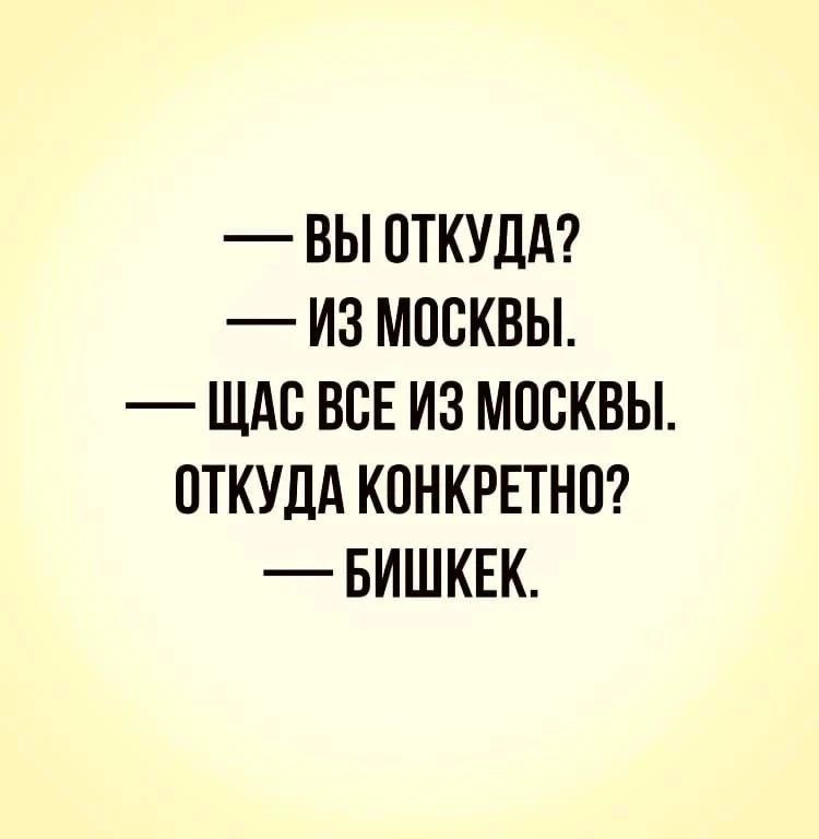 — Вы откуда? — Из Москвы. — Щас все из Москвы. Откуда конкретно? — Бишкек.