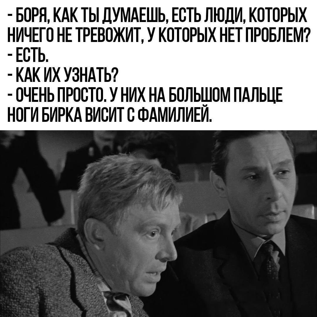 - БОРЯ, КАК ТЫ ДУМАЕШЬ, ЕСТЬ ЛЮДИ, КОТОРЫХ НИЧЕГО НЕ ТРЕВОЖИТ, У КОТОРЫХ НЕТ ПРОБЛЕМ? - ЕСТЬ. - КАК ИХ УЗНАТЬ? - ОЧЕНЬ ПРОСТО. У НИХ НА БОЛЬШОМ ПАЛЬЦЕ НОГИ БИРКА ВИСИТ С ФАМИЛИЕЙ.