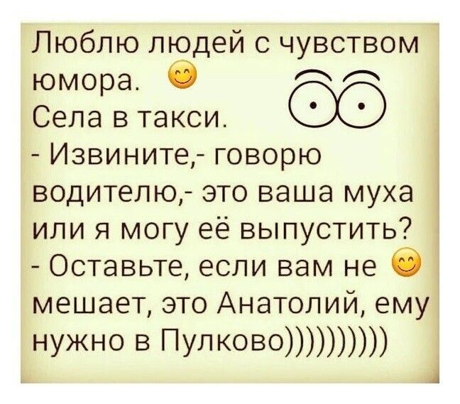 Люблю людей с чувством юмора. Села в такси. - Извините,- говорю водителю,- это ваша муха или я могу её выпустить? - Оставьте, если вам не мешает, это Анатолий, ему нужно в Пулково)))))))))))
