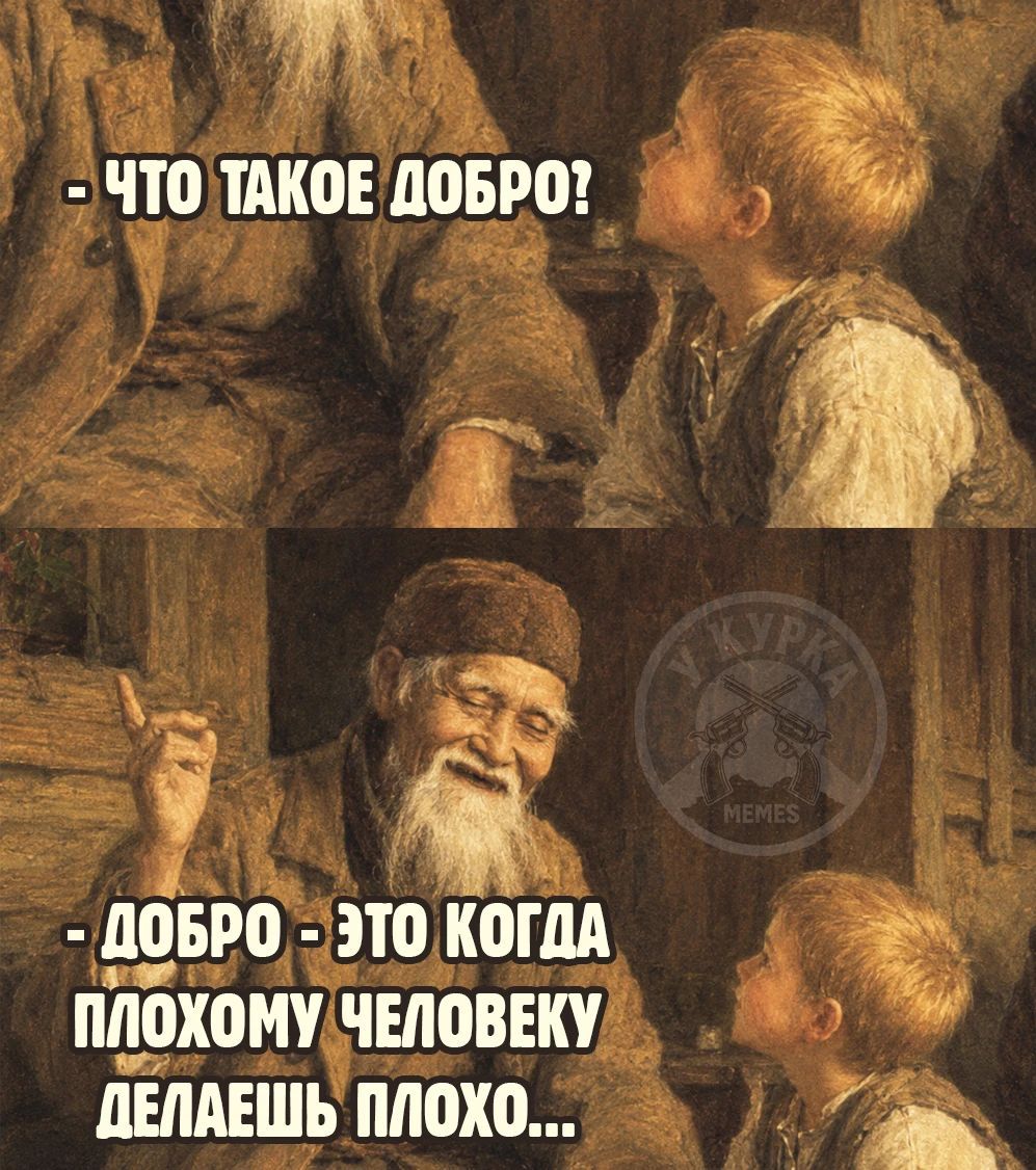 - Что такое добро? - Добро - это когда плохому человеку делаешь плохо...