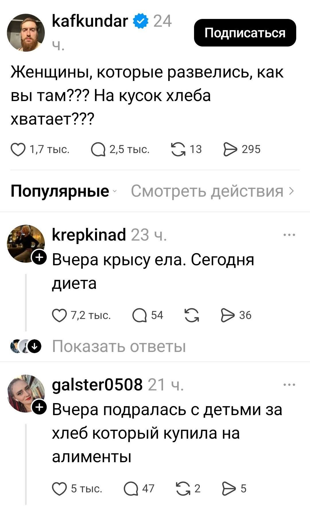 kafkundar 24 ч. Подписаться Женщины, которые развелись, как вы там??? На кусок хлеба хватает??? 1,7 тыс. 2,5 тыс. 13 295 Популярные Смотреть действия krepkinad 23 ч. Вчера крысу ела. Сегодня диета 7,2 тыс. 54 36 Показать ответы galster0508 21 ч. Вчера подралась с детьми за хлеб который купила на алименты 5 тыс. 47 2 5