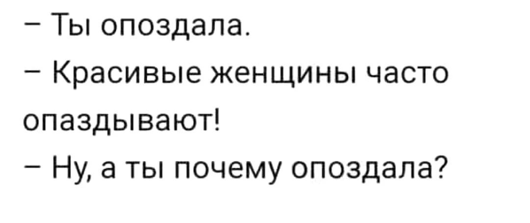 — Ты опоздала.
— Красивые женщины часто опаздывают!
— Ну, а ты почему опоздала?