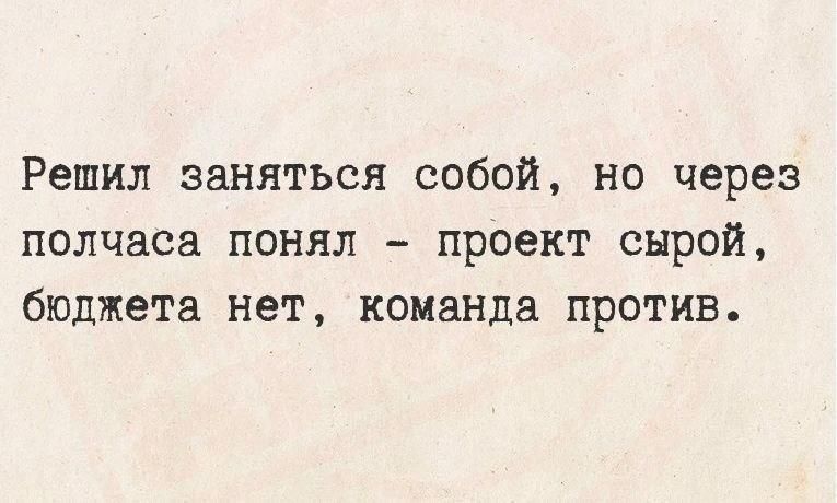 Решил заняться собой, но через полчаса понял - проект сырой, бюджета нет, команда против.