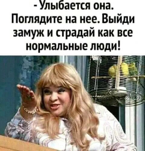 - Улыбается она. Поглядите на нее. Выйди замуж и страдай как все нормальные люди!