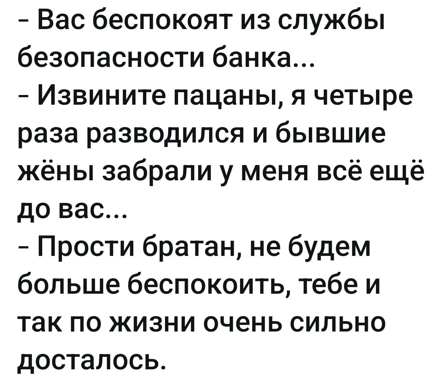 Вас беспокоят из службы безопасности банка... Извините пацаны, я четыре раза разводился и бывшие жёны забрали у меня всё ещё до вас... Прости братан, не будем больше беспокоить, тебе и так по жизни очень сильно досталось.
