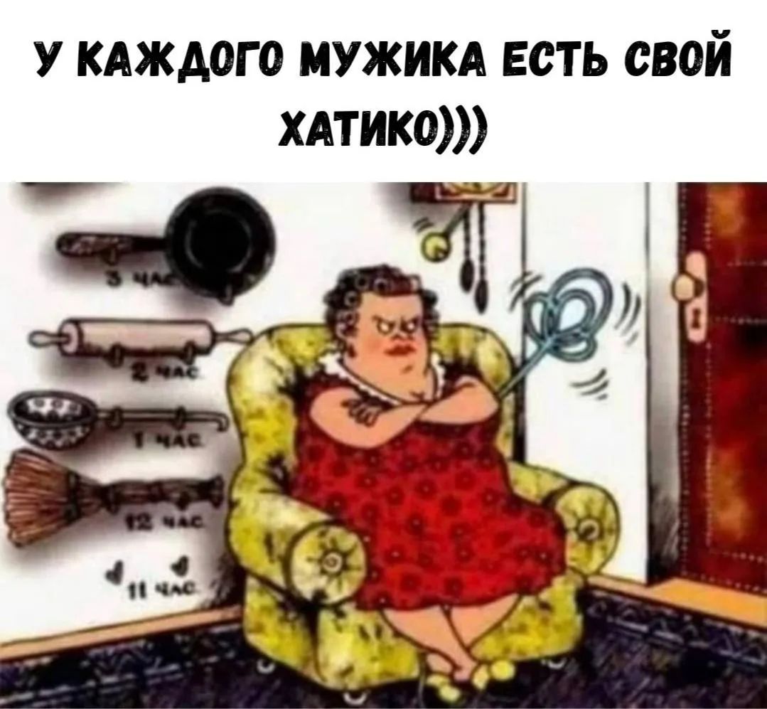 У КАЖДОГО МУЖИКА ЕСТЬ СВОЙ ХАТИКО))) На стене висят сковорода, скалка, половник, веник с подписями 3 час, 2 час, 1 час, 12 час, 11 час. Женщина сидит в кресле с мухобойкой, злобно смотрит.