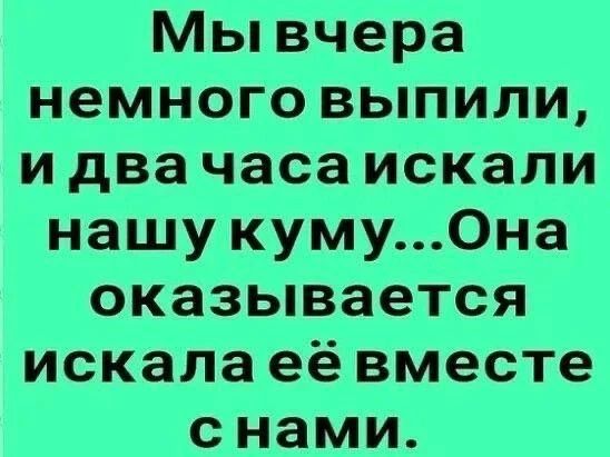 Мы вчера немного выпили, и два часа искали нашу куму... Она оказывается искала её вместе с нами.