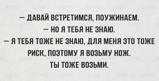 — Давай встретимся, поужинаем. — Но я тебя не знаю. — Я тебя тоже не знаю, для меня это тоже риск, поэтому я возьму нож. Ты тоже возьми.