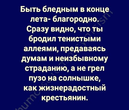 Быть бледным в конце лета - благородно. Сразу видно, что ты бродил тенистыми аллеями, предаваясь думам и неизбывному страданию, а не грел пузо на солнышке, как жизнерадостный крестьянин.