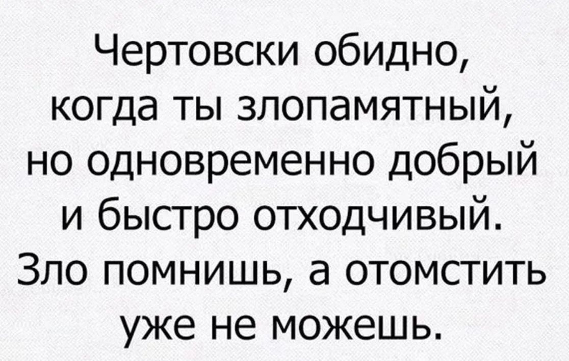 Чертовски обидно, когда ты злопамятный, но одновременно добрый и быстро отходчивый. Зло помнишь, а отомстить уже не можешь.