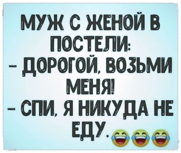 МУЖ С ЖЕНОЙ В ПОСТЕЛИ: - ДОРОГОЙ, ВОЗЬМИ МЕНЯ! - СПИ, Я НИКУДА НЕ ЕДУ.