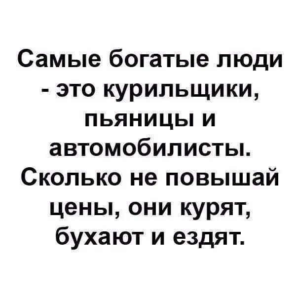 Самые богатые люди - это курильщики, пьяницы и автомобилисты. Сколько не повышай цены, они курят, бухают и ездят.