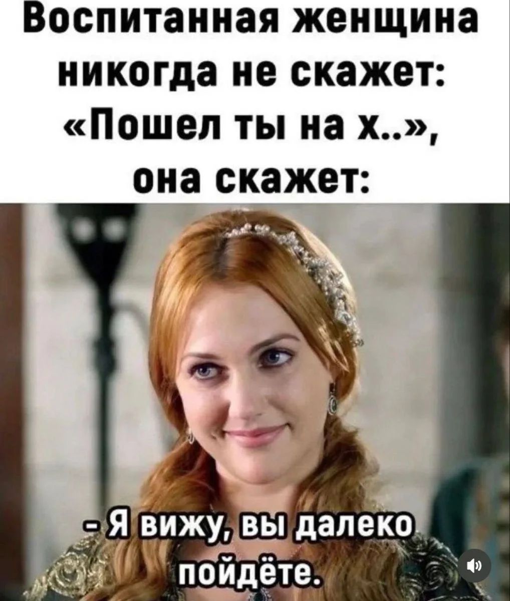Воспитанная женщина никогда не скажет: «Пошел ты на х..», она скажет: - Я вижу, вы далеко пойдете.