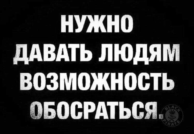 НУЖНО ДАВАТЬ ЛЮДЯМ ВОЗМОЖНОСТЬ ОБОСРАТЬСЯ.