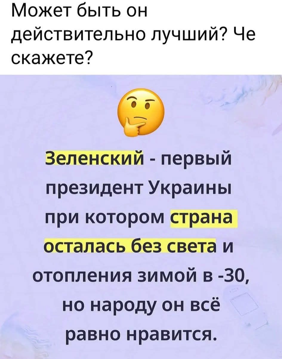 Может быть он действительно лучший? Че скажете? Зеленский - первый президент Украины при котором страна осталась без света и отопления зимой в -30, но народу он всё равно нравится.