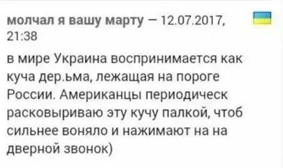 молчал я вашу марту – 12.07.2017, 21:38
в мире Украина воспринимается как куча дерьма, лежащая на пороге России. Американцы периодическ расковыриваю эту кучу палкой, чтоб сильнее воняло и нажимают на на дверной звонок)